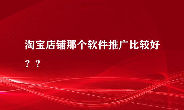 淘宝店铺那个软件推广比较好？？