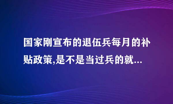 国家刚宣布的退伍兵每月的补贴政策,是不是当过兵的就可以领？