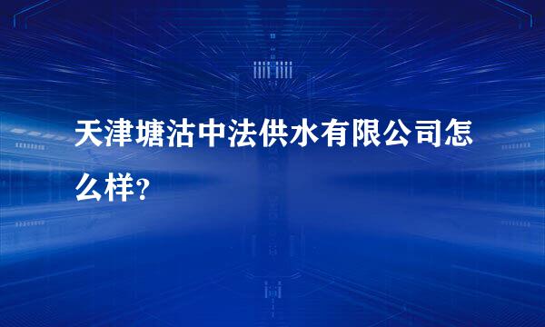 天津塘沽中法供水有限公司怎么样？