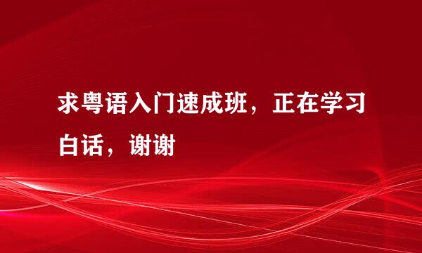 求粤语入门速成班，正在学习白话，谢谢