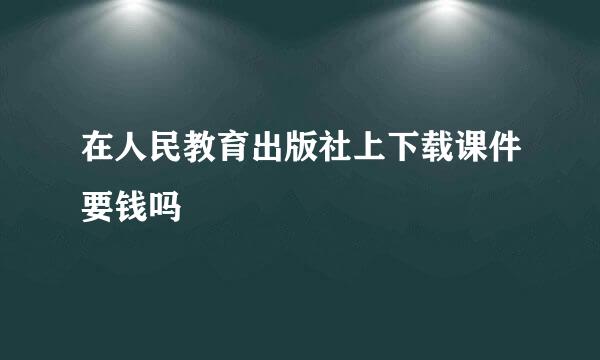 在人民教育出版社上下载课件要钱吗