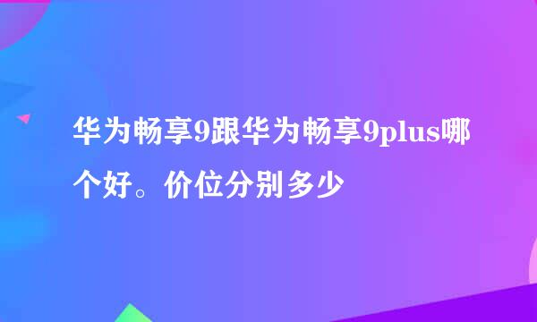 华为畅享9跟华为畅享9plus哪个好。价位分别多少