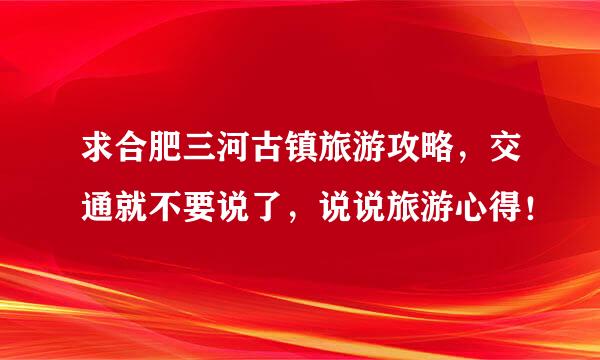 求合肥三河古镇旅游攻略，交通就不要说了，说说旅游心得！