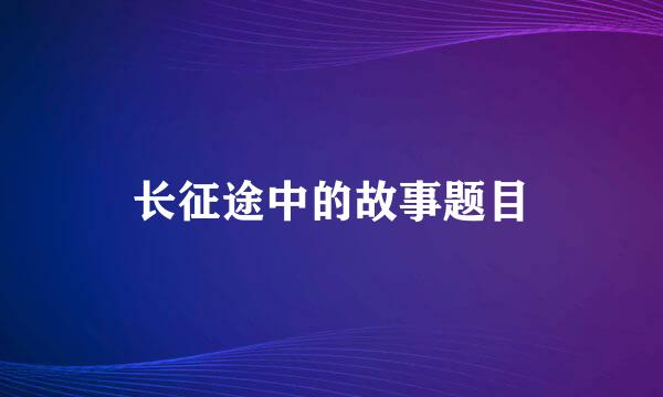 长征途中的故事题目