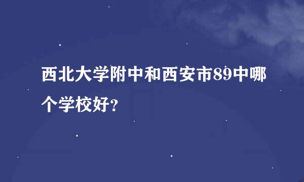 西北大学附中和西安市89中哪个学校好？