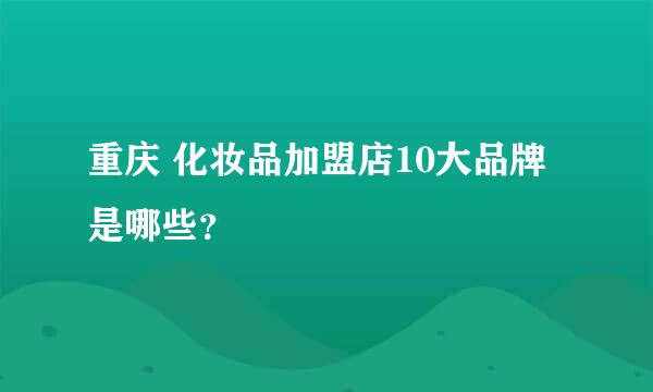 重庆 化妆品加盟店10大品牌是哪些？