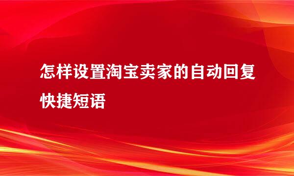 怎样设置淘宝卖家的自动回复快捷短语