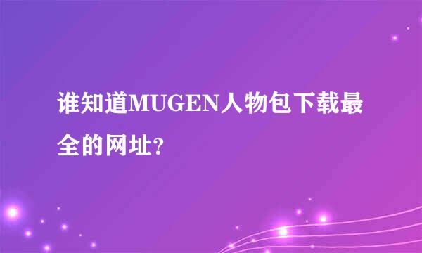 谁知道MUGEN人物包下载最全的网址？