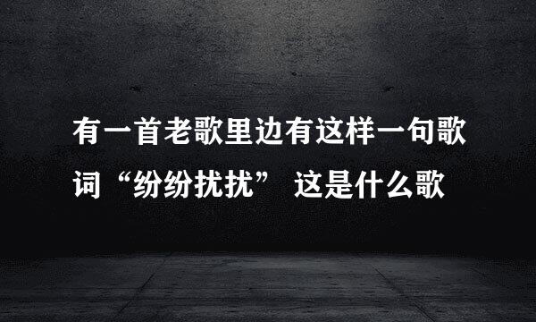 有一首老歌里边有这样一句歌词“纷纷扰扰” 这是什么歌