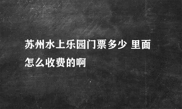 苏州水上乐园门票多少 里面怎么收费的啊