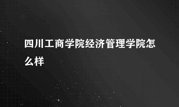 四川工商学院经济管理学院怎么样