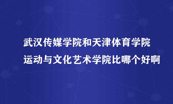 武汉传媒学院和天津体育学院运动与文化艺术学院比哪个好啊