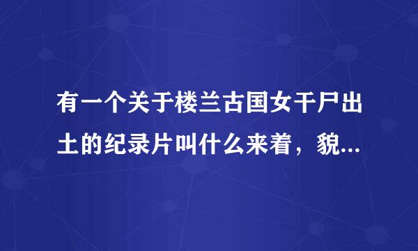 有一个关于楼兰古国女干尸出土的纪录片叫什么来着，貌似是科教频道的，