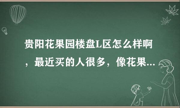 贵阳花果园楼盘L区怎么样啊，最近买的人很多，像花果园这种高层的楼盘，买多高比较合适啊，我想买十四楼