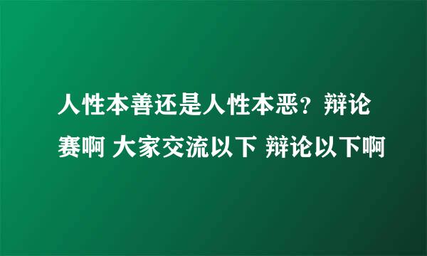 人性本善还是人性本恶？辩论赛啊 大家交流以下 辩论以下啊