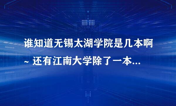 谁知道无锡太湖学院是几本啊~ 还有江南大学除了一本还有几本~~