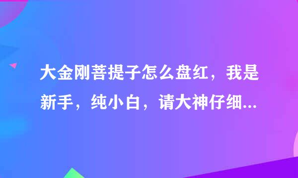 大金刚菩提子怎么盘红，我是新手，纯小白，请大神仔细的讲解，怎么保护，存放，盘红金刚子，详细一点，谢