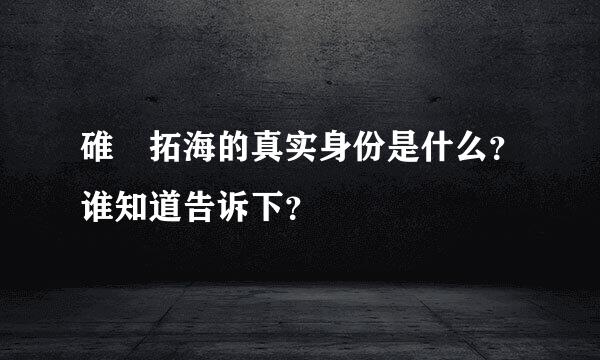 碓氷拓海的真实身份是什么？谁知道告诉下？