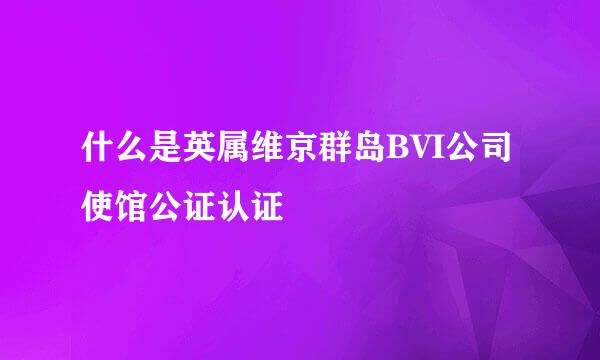 什么是英属维京群岛BVI公司使馆公证认证