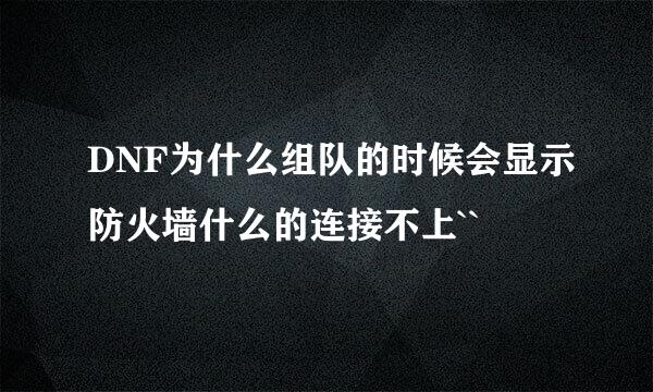 DNF为什么组队的时候会显示防火墙什么的连接不上``