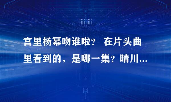 宫里杨幂吻谁啦？ 在片头曲里看到的，是哪一集？晴川俯下身去吻床上的人，是谁啊？后边好像还有太监小顺子