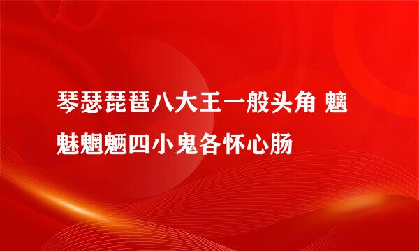 琴瑟琵琶八大王一般头角 魑魅魍魉四小鬼各怀心肠