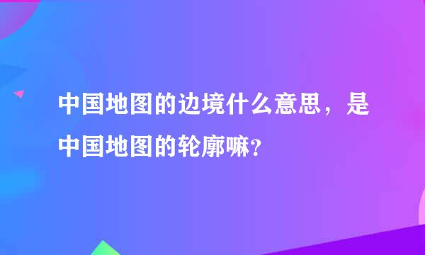 中国地图的边境什么意思，是中国地图的轮廓嘛？