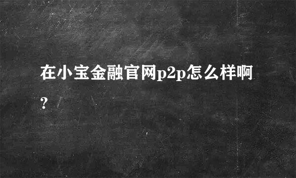 在小宝金融官网p2p怎么样啊？