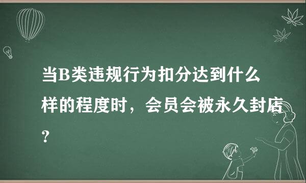 当B类违规行为扣分达到什么样的程度时，会员会被永久封店？