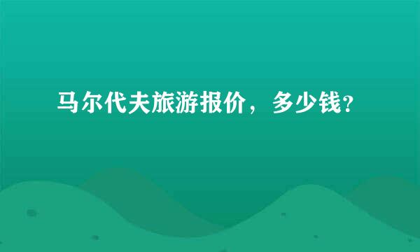 马尔代夫旅游报价，多少钱？