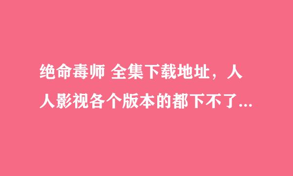 绝命毒师 全集下载地址，人人影视各个版本的都下不了，要高清迅雷能下的。。。。