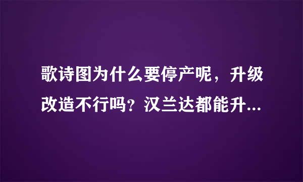 歌诗图为什么要停产呢，升级改造不行吗？汉兰达都能升级改造卖得风风火火的……