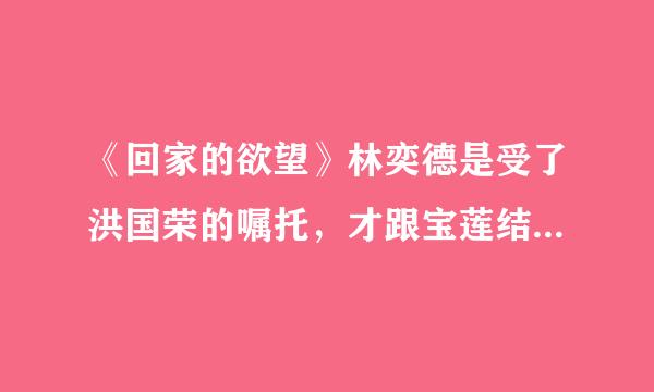 《回家的欲望》林奕德是受了洪国荣的嘱托，才跟宝莲结婚的吗？