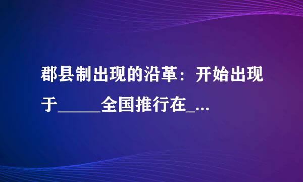 郡县制出现的沿革：开始出现于_____全国推行在______