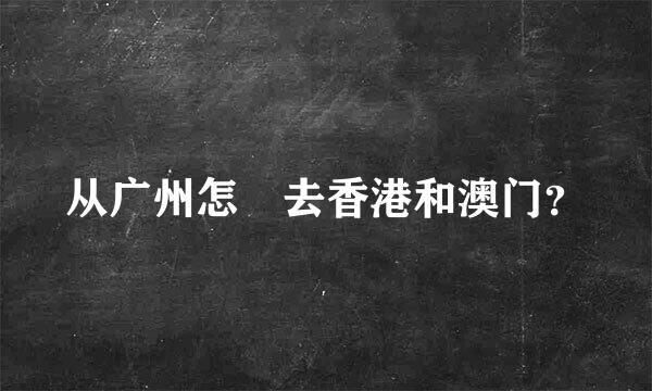 从广州怎麼去香港和澳门？