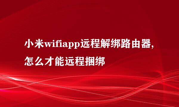 小米wifiapp远程解绑路由器,怎么才能远程捆绑