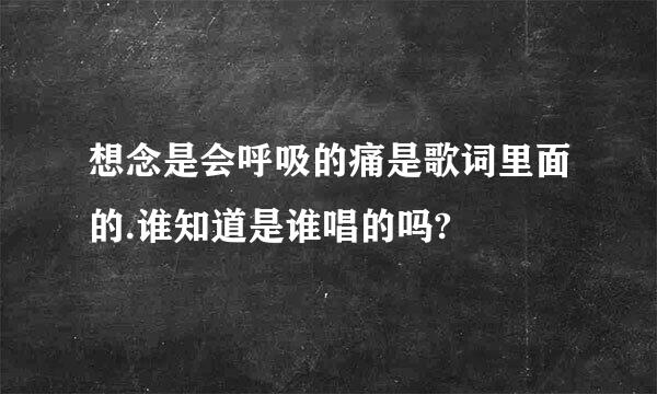 想念是会呼吸的痛是歌词里面的.谁知道是谁唱的吗?