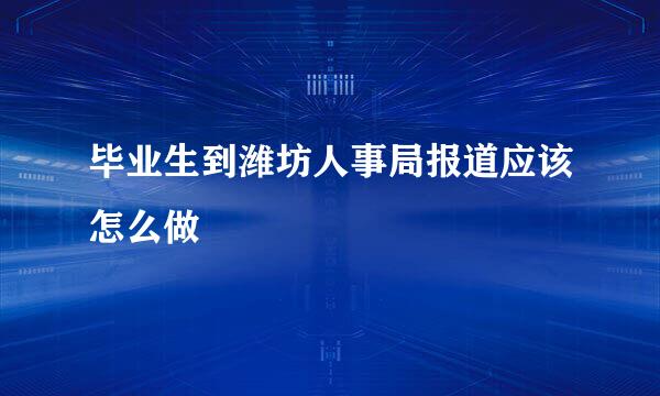 毕业生到潍坊人事局报道应该怎么做