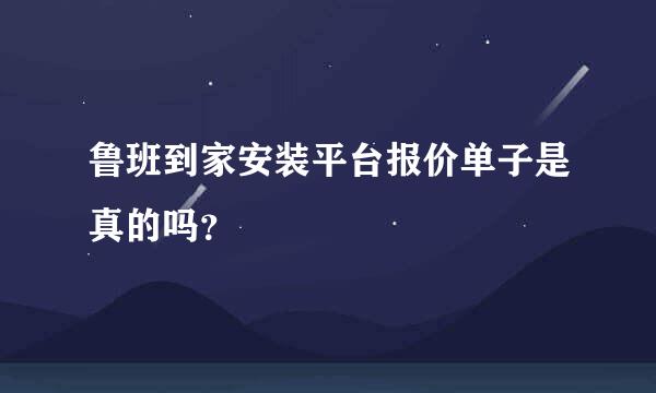 鲁班到家安装平台报价单子是真的吗？