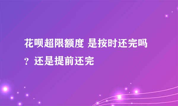 花呗超限额度 是按时还完吗？还是提前还完