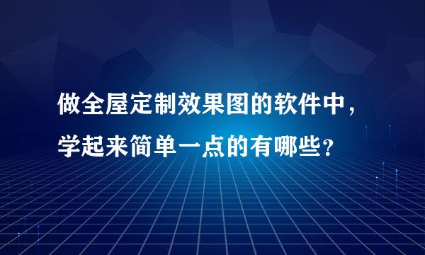 做全屋定制效果图的软件中，学起来简单一点的有哪些？