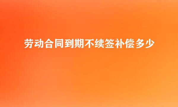 劳动合同到期不续签补偿多少