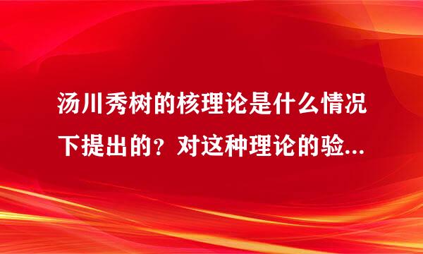 汤川秀树的核理论是什么情况下提出的？对这种理论的验证大致经历了一个怎样的发展过程？