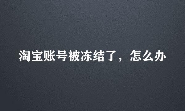 淘宝账号被冻结了，怎么办