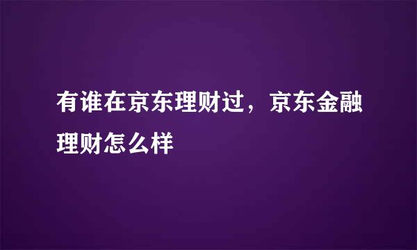 有谁在京东理财过，京东金融理财怎么样