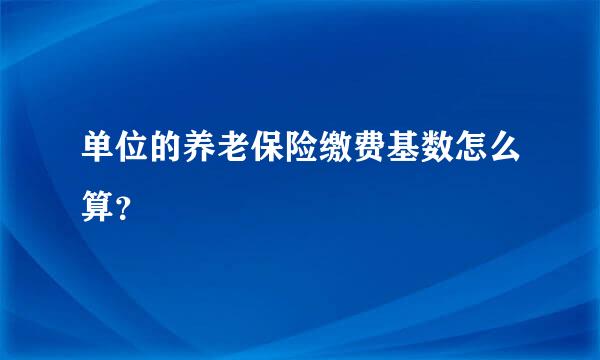 单位的养老保险缴费基数怎么算？