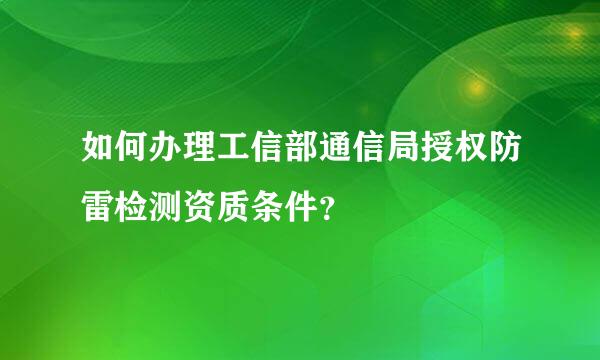 如何办理工信部通信局授权防雷检测资质条件？