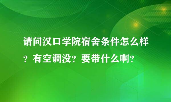 请问汉口学院宿舍条件怎么样？有空调没？要带什么啊？