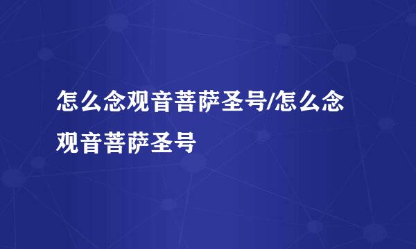 怎么念观音菩萨圣号/怎么念观音菩萨圣号