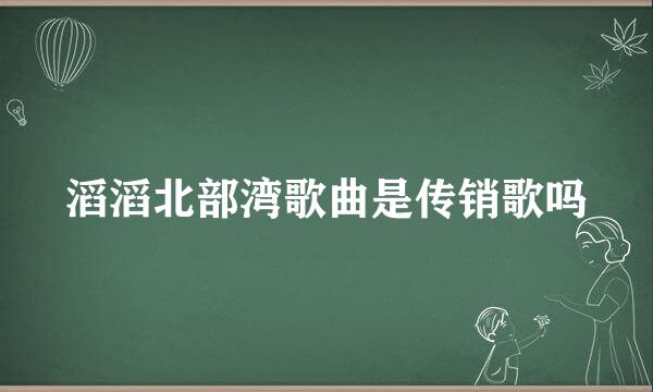 滔滔北部湾歌曲是传销歌吗